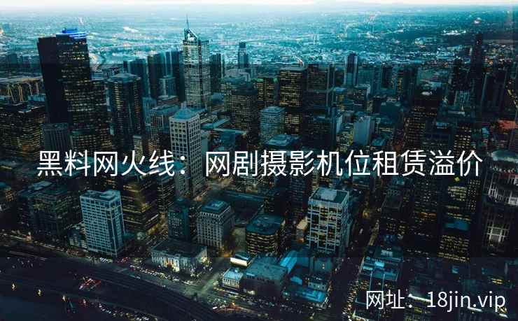 黑料网火线：网剧摄影机位租赁溢价
