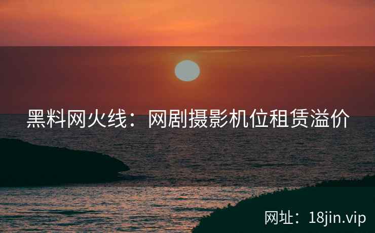 黑料网火线：网剧摄影机位租赁溢价