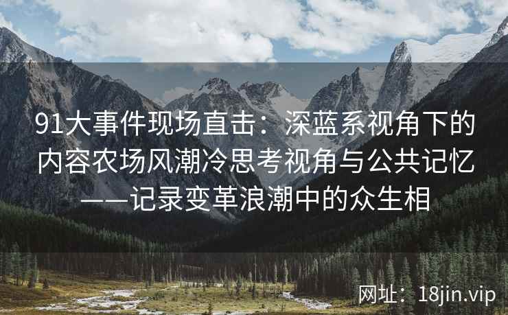 91大事件现场直击：深蓝系视角下的内容农场风潮冷思考视角与公共记忆——记录变革浪潮中的众生相