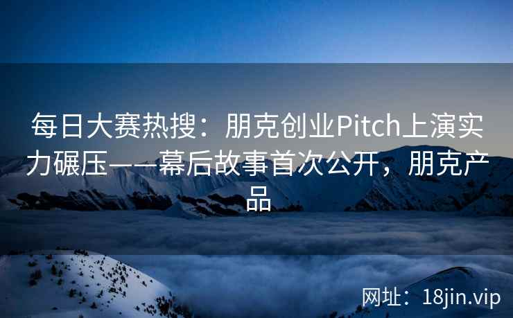 每日大赛热搜：朋克创业Pitch上演实力碾压——幕后故事首次公开，朋克产品