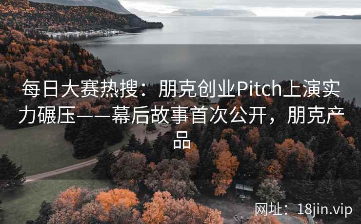 每日大赛热搜：朋克创业Pitch上演实力碾压——幕后故事首次公开，朋克产品