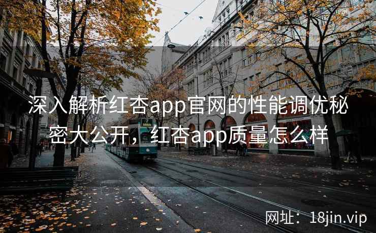深入解析红杏app官网的性能调优秘密大公开，红杏app质量怎么样