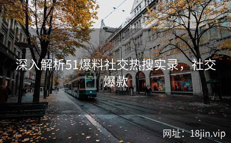 深入解析51爆料社交热搜实录，社交爆款
