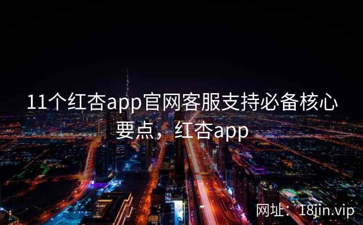 11个红杏app官网客服支持必备核心要点，红杏app