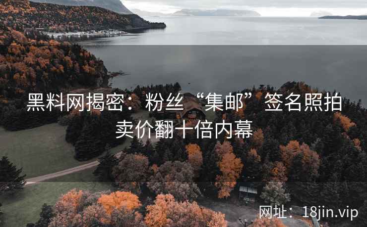 黑料网揭密：粉丝“集邮”签名照拍卖价翻十倍内幕