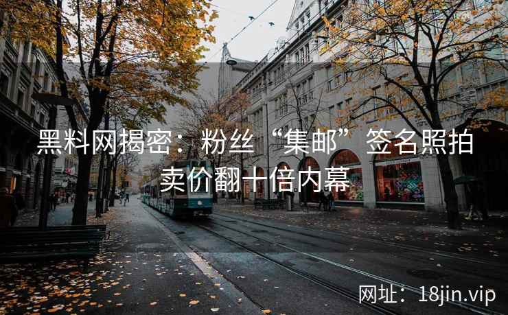 黑料网揭密：粉丝“集邮”签名照拍卖价翻十倍内幕