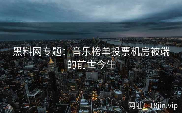 黑料网专题：音乐榜单投票机房被端的前世今生