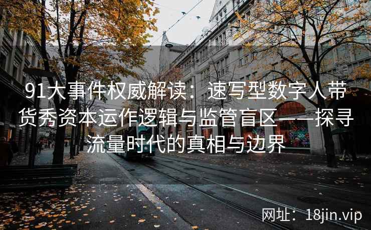 91大事件权威解读：速写型数字人带货秀资本运作逻辑与监管盲区——探寻流量时代的真相与边界