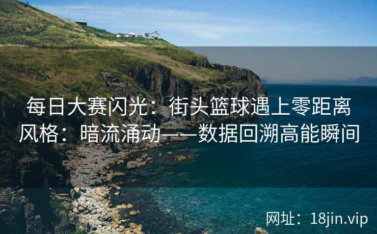 每日大赛闪光：街头篮球遇上零距离风格：暗流涌动——数据回溯高能瞬间