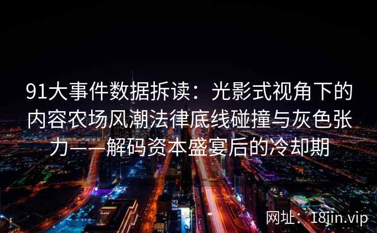 91大事件数据拆读：光影式视角下的内容农场风潮法律底线碰撞与灰色张力——解码资本盛宴后的冷却期