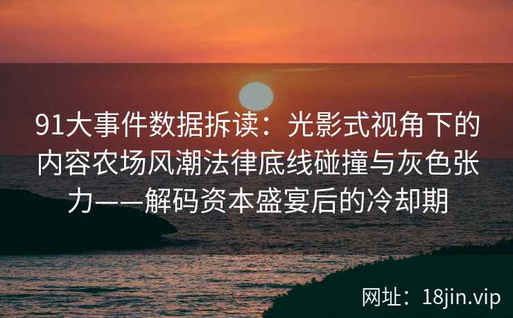 91大事件数据拆读：光影式视角下的内容农场风潮法律底线碰撞与灰色张力——解码资本盛宴后的冷却期