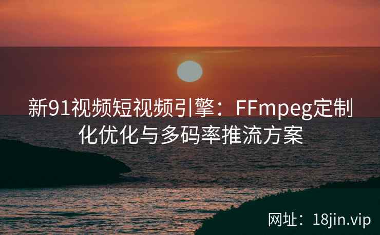 新91视频短视频引擎：FFmpeg定制化优化与多码率推流方案