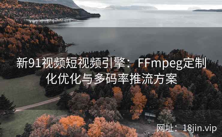 新91视频短视频引擎：FFmpeg定制化优化与多码率推流方案
