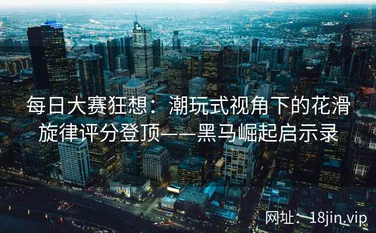 每日大赛狂想：潮玩式视角下的花滑旋律评分登顶——黑马崛起启示录