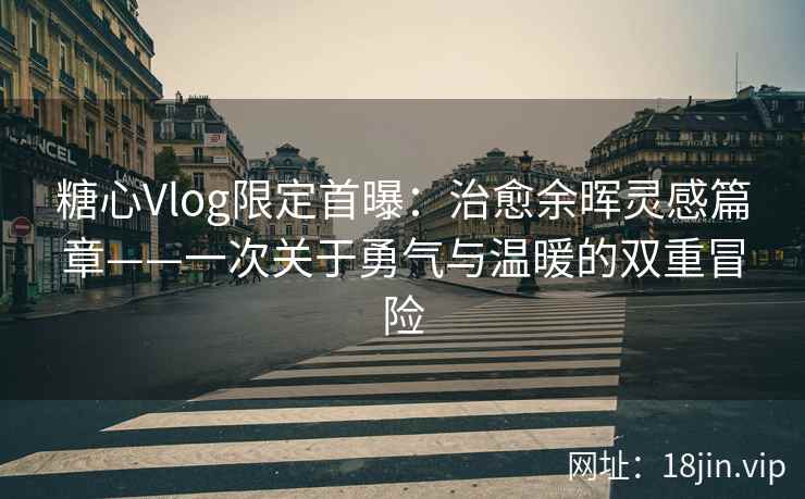 糖心Vlog限定首曝：治愈余晖灵感篇章——一次关于勇气与温暖的双重冒险