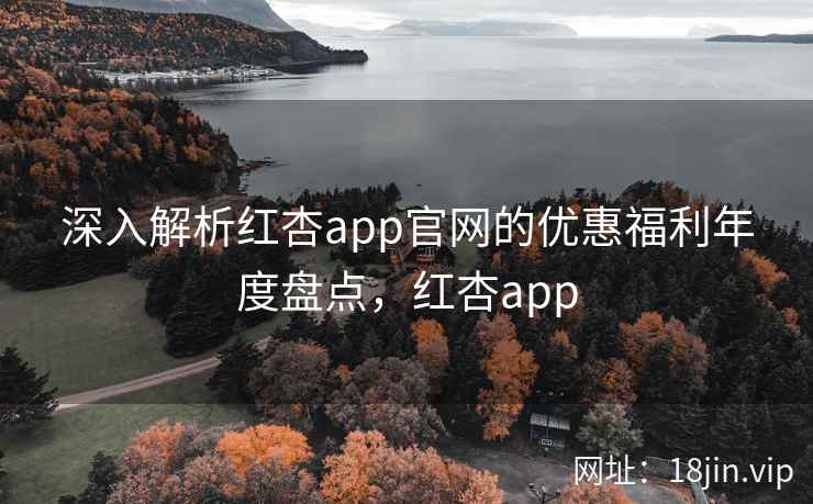 深入解析红杏app官网的优惠福利年度盘点，红杏app