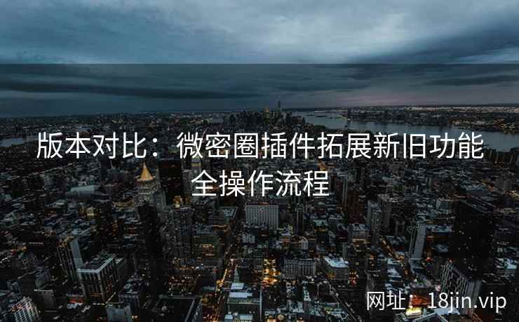 版本对比：微密圈插件拓展新旧功能全操作流程