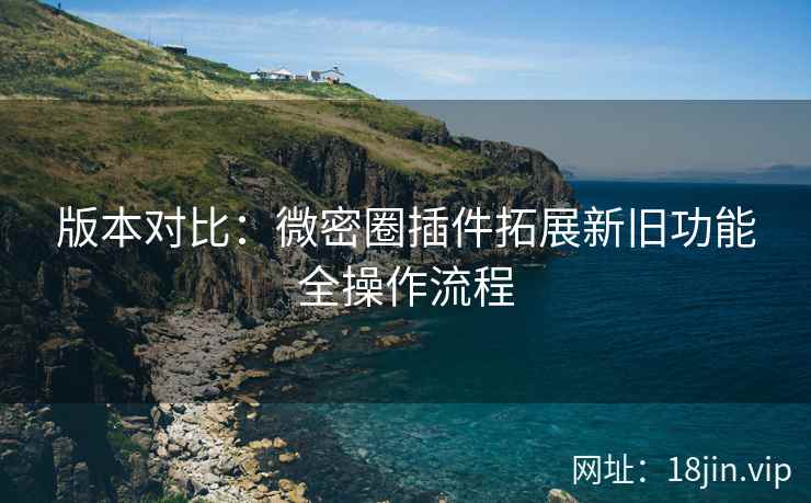 版本对比：微密圈插件拓展新旧功能全操作流程