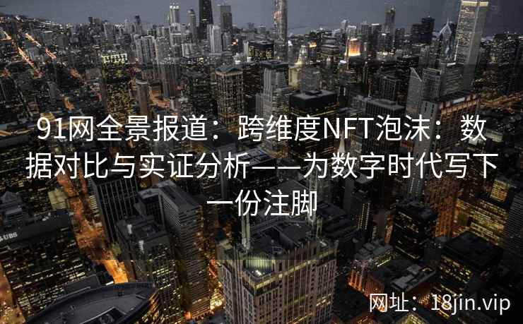 91网全景报道：跨维度NFT泡沫：数据对比与实证分析——为数字时代写下一份注脚
