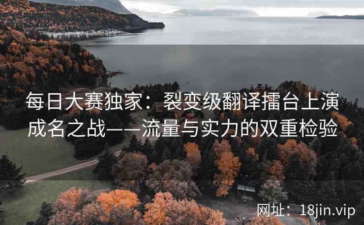 每日大赛独家：裂变级翻译擂台上演成名之战——流量与实力的双重检验