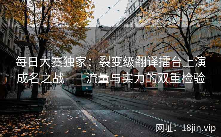 每日大赛独家：裂变级翻译擂台上演成名之战——流量与实力的双重检验