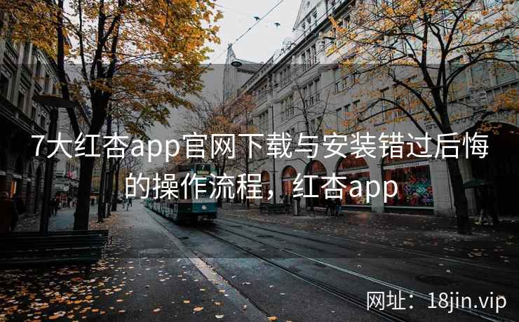 7大红杏app官网下载与安装错过后悔的操作流程，红杏app