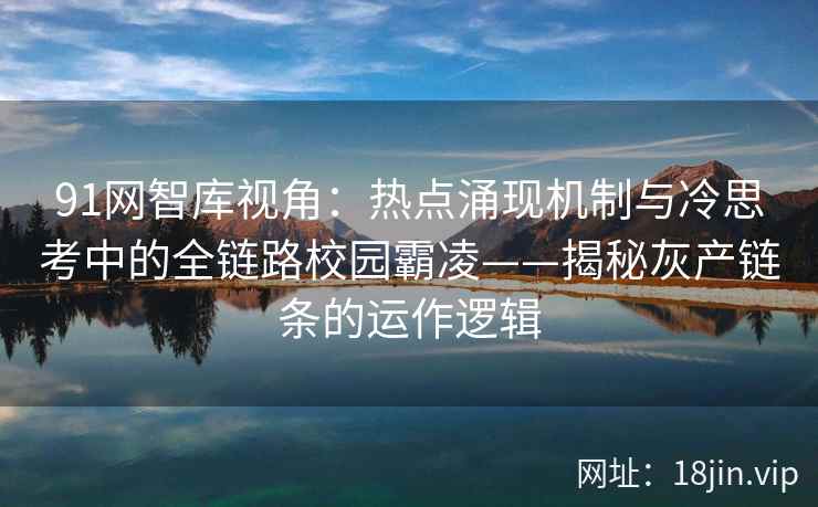 91网智库视角：热点涌现机制与冷思考中的全链路校园霸凌——揭秘灰产链条的运作逻辑
