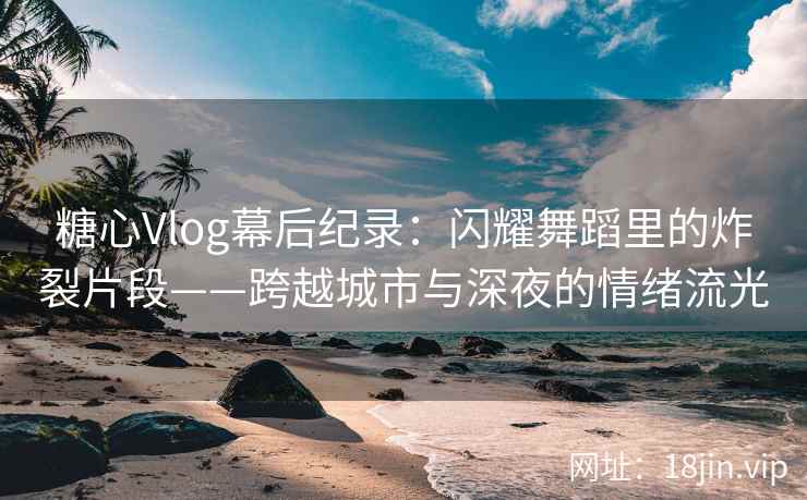糖心Vlog幕后纪录：闪耀舞蹈里的炸裂片段——跨越城市与深夜的情绪流光