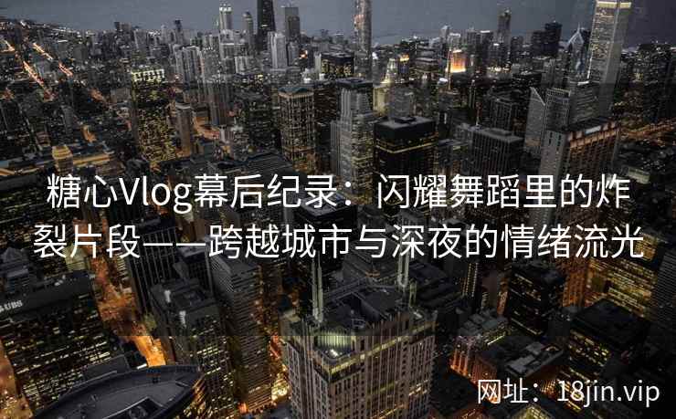 糖心Vlog幕后纪录：闪耀舞蹈里的炸裂片段——跨越城市与深夜的情绪流光