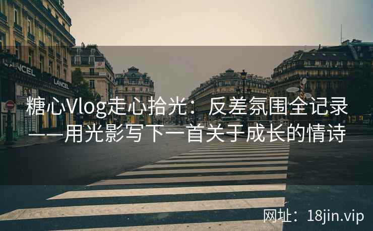 糖心Vlog走心拾光：反差氛围全记录——用光影写下一首关于成长的情诗