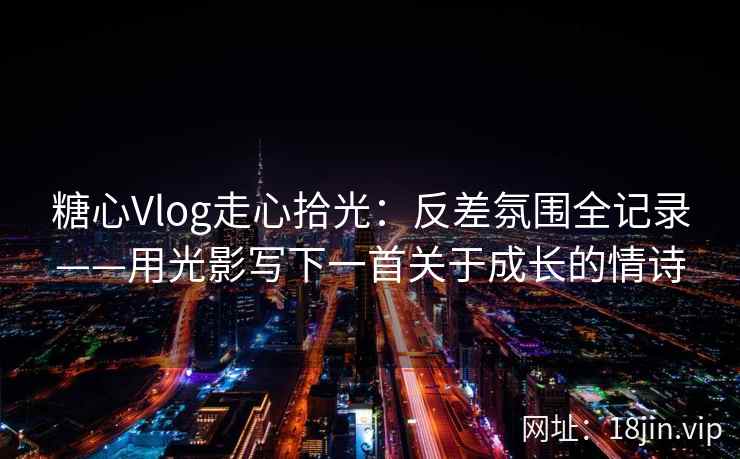 糖心Vlog走心拾光：反差氛围全记录——用光影写下一首关于成长的情诗