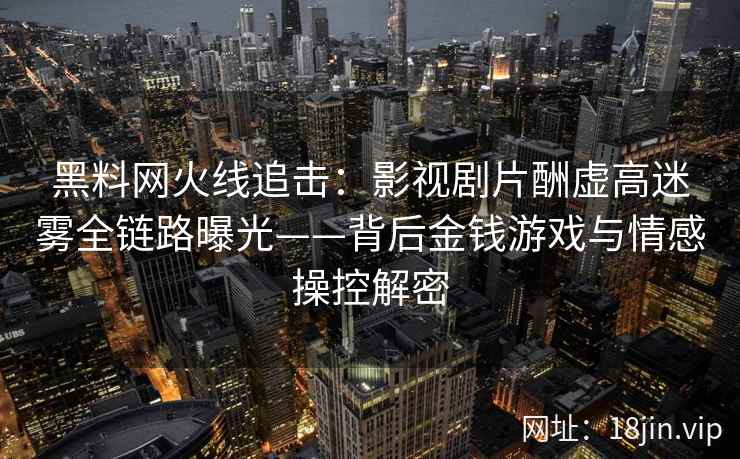 黑料网火线追击：影视剧片酬虚高迷雾全链路曝光——背后金钱游戏与情感操控解密