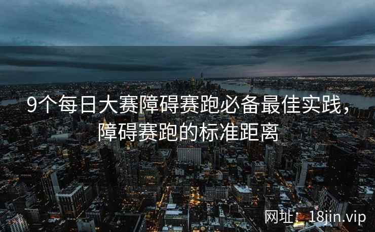 9个每日大赛障碍赛跑必备最佳实践，障碍赛跑的标准距离