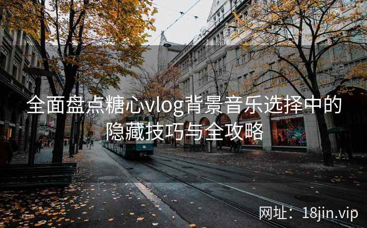 全面盘点糖心vlog背景音乐选择中的隐藏技巧与全攻略