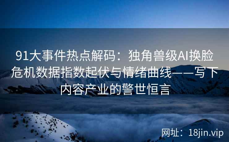 91大事件热点解码：独角兽级AI换脸危机数据指数起伏与情绪曲线——写下内容产业的警世恒言