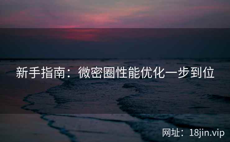 新手指南：微密圈性能优化一步到位