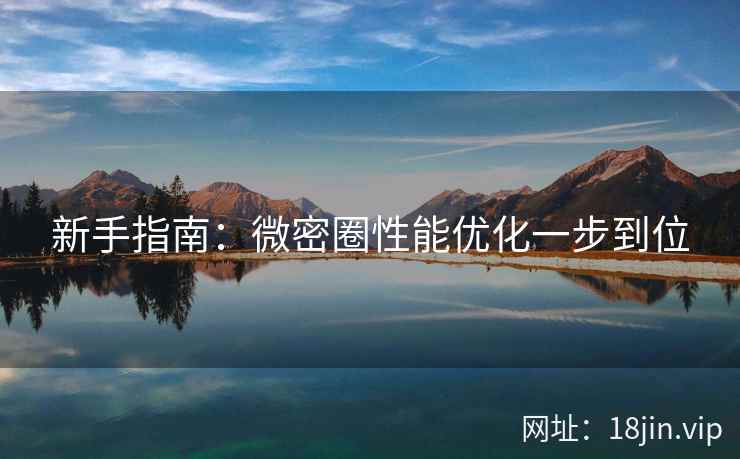 新手指南：微密圈性能优化一步到位