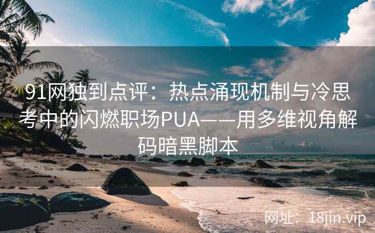 91网独到点评：热点涌现机制与冷思考中的闪燃职场PUA——用多维视角解码暗黑脚本