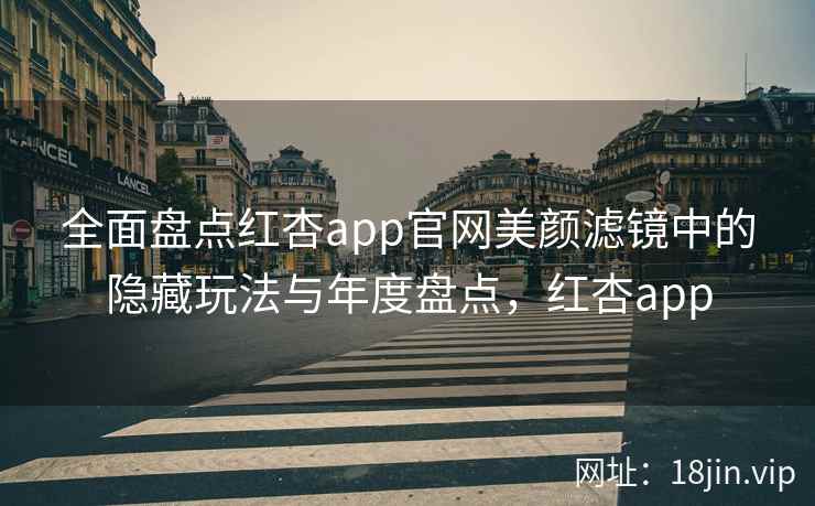全面盘点红杏app官网美颜滤镜中的隐藏玩法与年度盘点，红杏app