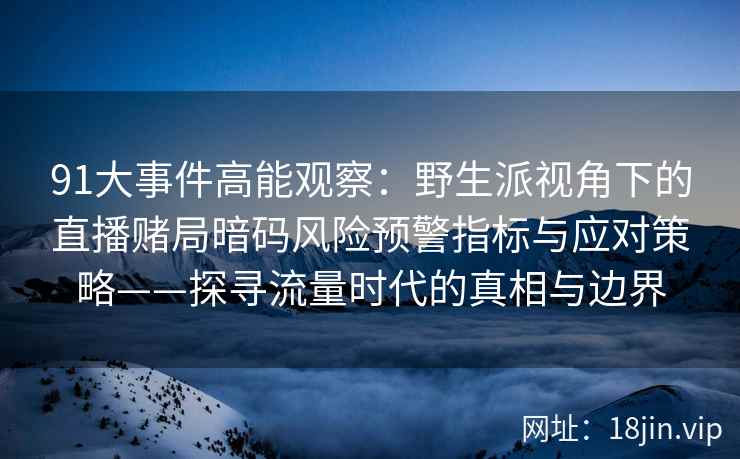 91大事件高能观察：野生派视角下的直播赌局暗码风险预警指标与应对策略——探寻流量时代的真相与边界