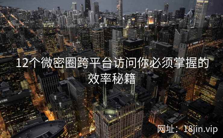 12个微密圈跨平台访问你必须掌握的效率秘籍