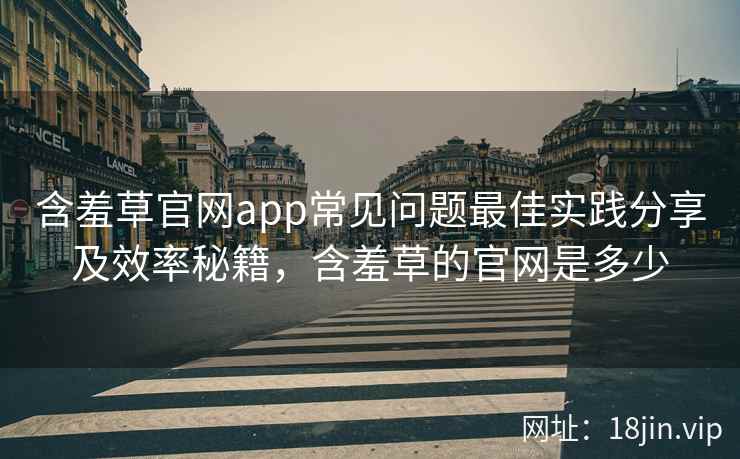 含羞草官网app常见问题最佳实践分享及效率秘籍，含羞草的官网是多少