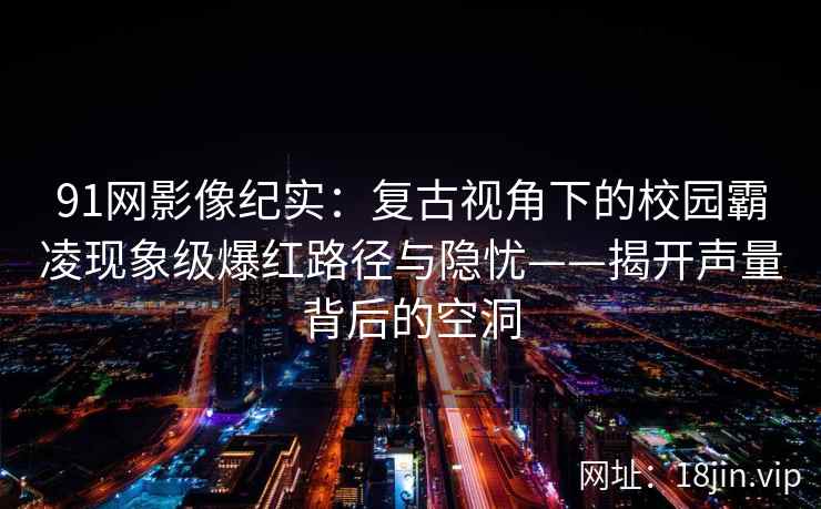 91网影像纪实：复古视角下的校园霸凌现象级爆红路径与隐忧——揭开声量背后的空洞