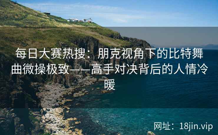 每日大赛热搜：朋克视角下的比特舞曲微操极致——高手对决背后的人情冷暖