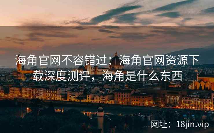 海角官网不容错过：海角官网资源下载深度测评，海角是什么东西