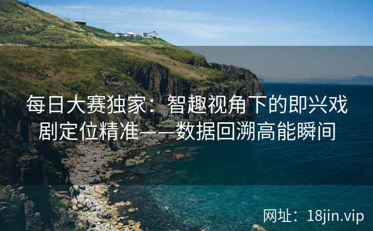 每日大赛独家：智趣视角下的即兴戏剧定位精准——数据回溯高能瞬间