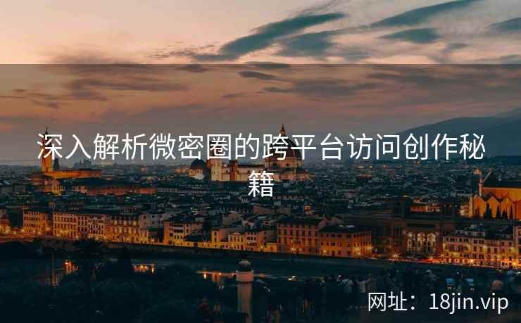 深入解析微密圈的跨平台访问创作秘籍