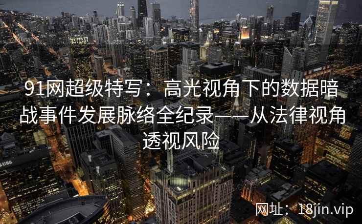 91网超级特写：高光视角下的数据暗战事件发展脉络全纪录——从法律视角透视风险