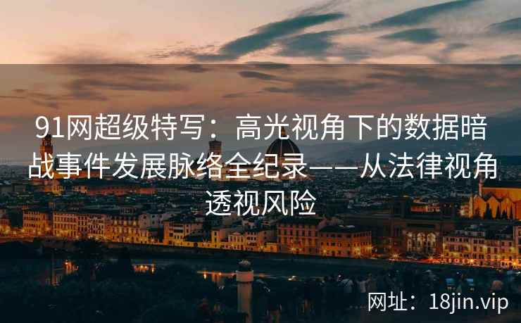 91网超级特写：高光视角下的数据暗战事件发展脉络全纪录——从法律视角透视风险