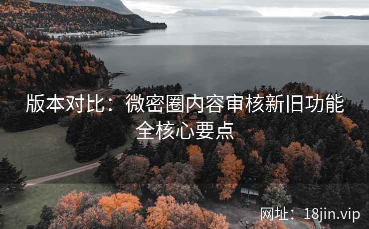 版本对比：微密圈内容审核新旧功能全核心要点